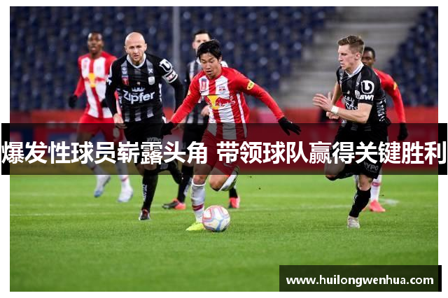 爆发性球员崭露头角 带领球队赢得关键胜利