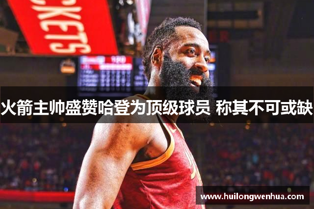 火箭主帅盛赞哈登为顶级球员 称其不可或缺