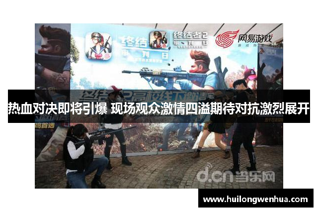 热血对决即将引爆 现场观众激情四溢期待对抗激烈展开