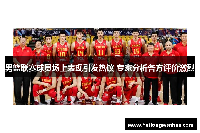 男篮联赛球员场上表现引发热议 专家分析各方评价激烈
