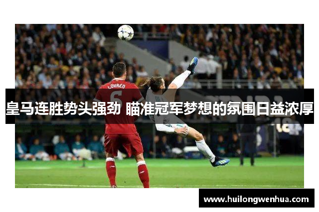 皇马连胜势头强劲 瞄准冠军梦想的氛围日益浓厚