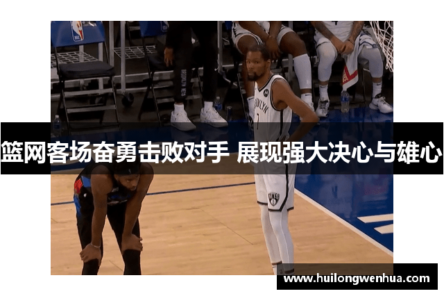 篮网客场奋勇击败对手 展现强大决心与雄心