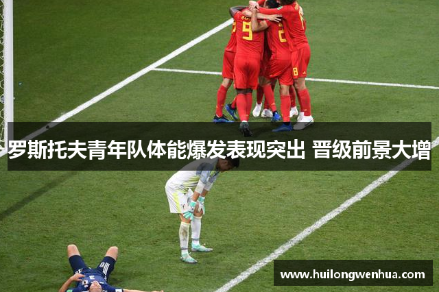 罗斯托夫青年队体能爆发表现突出 晋级前景大增