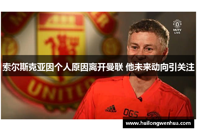 索尔斯克亚因个人原因离开曼联 他未来动向引关注