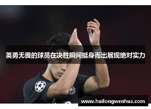 英勇无畏的球员在决胜瞬间挺身而出展现绝对实力