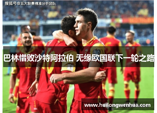 巴林惜败沙特阿拉伯 无缘欧国联下一轮之路