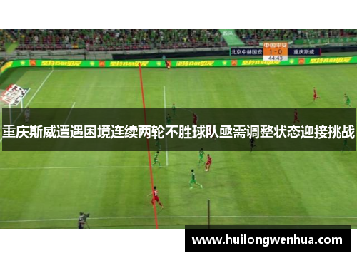 重庆斯威遭遇困境连续两轮不胜球队亟需调整状态迎接挑战