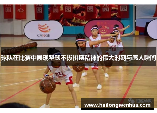 球队在比赛中展现坚韧不拔拼搏精神的伟大时刻与感人瞬间