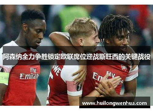 阿森纳全力争胜锁定欧联席位迎战斯旺西的关键战役