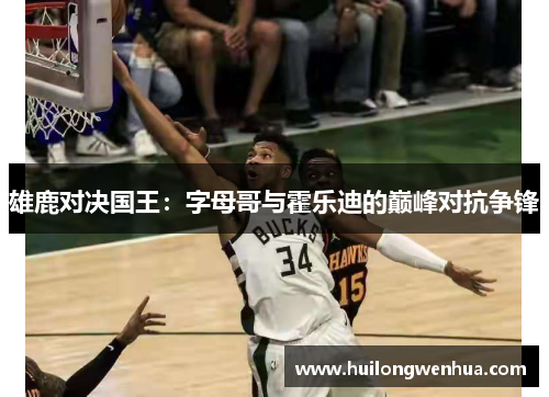 雄鹿对决国王：字母哥与霍乐迪的巅峰对抗争锋