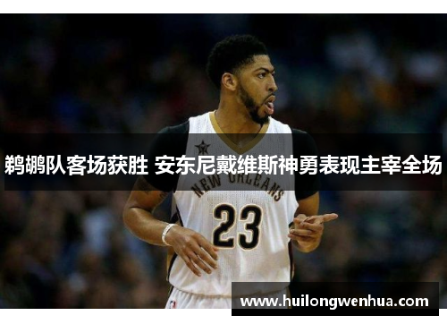 鹈鹕队客场获胜 安东尼戴维斯神勇表现主宰全场