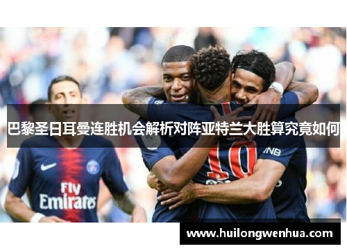 巴黎圣日耳曼连胜机会解析对阵亚特兰大胜算究竟如何