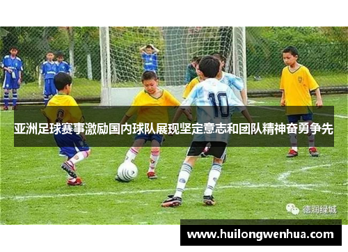 亚洲足球赛事激励国内球队展现坚定意志和团队精神奋勇争先