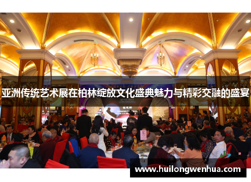 亚洲传统艺术展在柏林绽放文化盛典魅力与精彩交融的盛宴