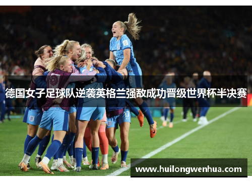 德国女子足球队逆袭英格兰强敌成功晋级世界杯半决赛