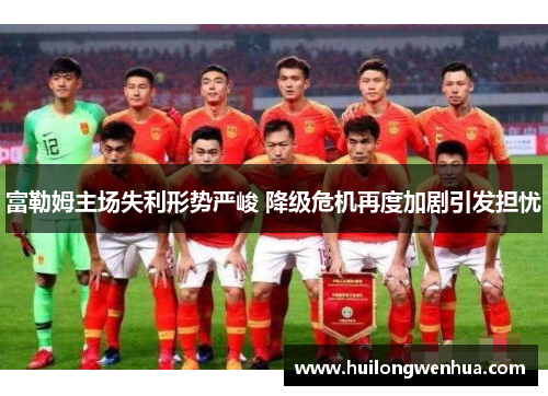 富勒姆主场失利形势严峻 降级危机再度加剧引发担忧