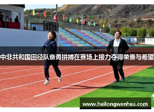 中非共和国田径队奋勇拼搏在赛场上接力夺得荣誉与希望