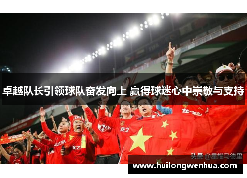 卓越队长引领球队奋发向上 赢得球迷心中崇敬与支持