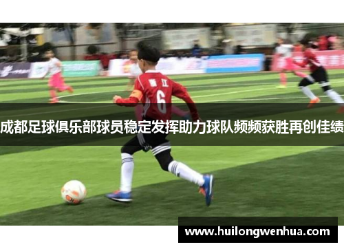 成都足球俱乐部球员稳定发挥助力球队频频获胜再创佳绩
