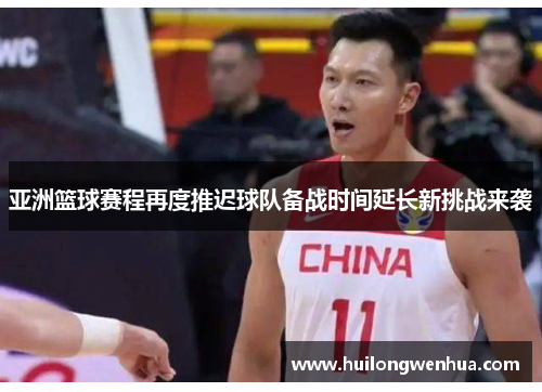 亚洲篮球赛程再度推迟球队备战时间延长新挑战来袭