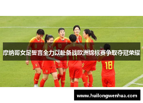 摩纳哥女足誓言全力以赴备战欧洲锦标赛争取夺冠荣耀