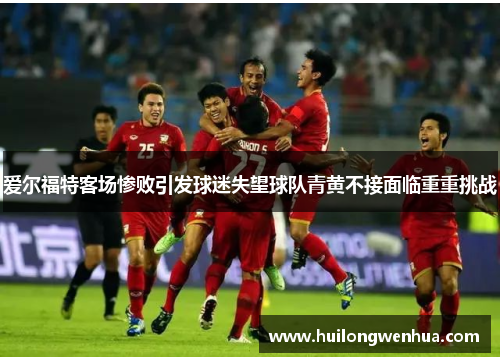 爱尔福特客场惨败引发球迷失望球队青黄不接面临重重挑战