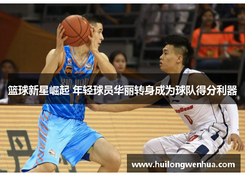 篮球新星崛起 年轻球员华丽转身成为球队得分利器