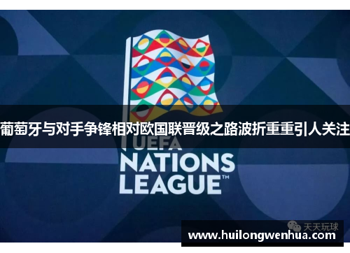 葡萄牙与对手争锋相对欧国联晋级之路波折重重引人关注