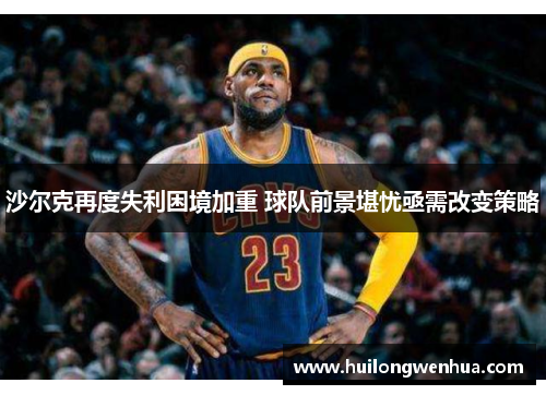 沙尔克再度失利困境加重 球队前景堪忧亟需改变策略