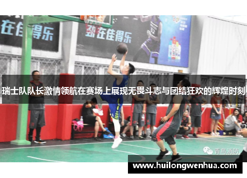 瑞士队队长激情领航在赛场上展现无畏斗志与团结狂欢的辉煌时刻
