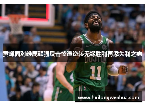 黄蜂面对雄鹿顽强反击惨遭逆转无缘胜利再添失利之痛