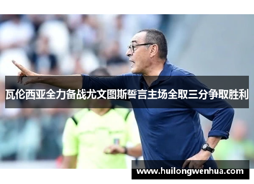 瓦伦西亚全力备战尤文图斯誓言主场全取三分争取胜利